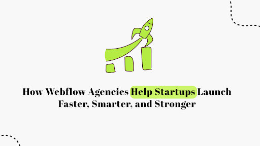 How Webflow Agencies Help Startups Launch Faster, Smarter, and Stronger