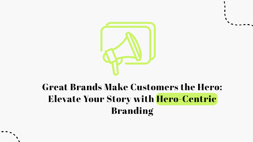 Great Brands Make Customers the Hero: Elevate Your Story with Hero-Centric Branding