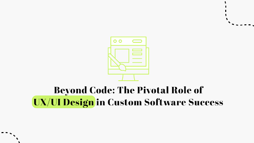 The Role of UX/UI Design in Custom Software Success | Beyond Code